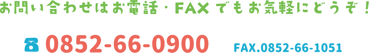 お問い合せ電場・ＦＡＸ　電話：0852-66-0900 ＦＡＸ：0852-66-1051